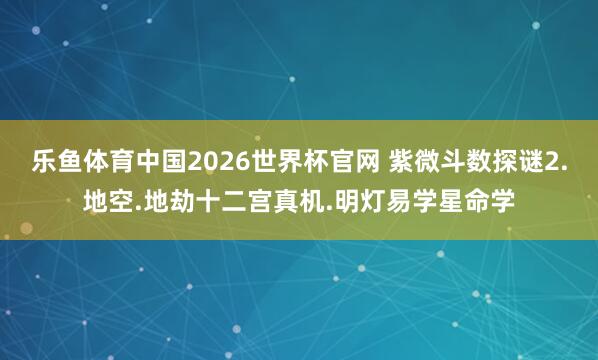 乐鱼体育中国2026世界杯官网 紫微斗数探谜2.地空.地劫十二宫真机.明灯易学星命学