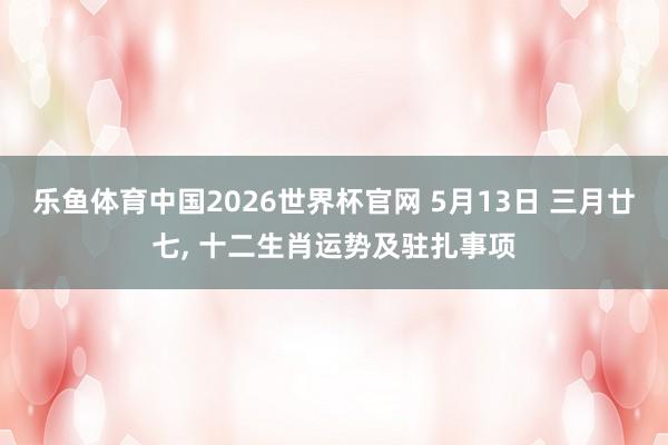 乐鱼体育中国2026世界杯官网 5月13日 三月廿七, 十二生肖运势及驻扎事项