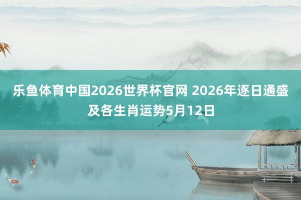 乐鱼体育中国2026世界杯官网 2026年逐日通盛及各生肖运势5月12日