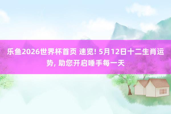 乐鱼2026世界杯首页 速览! 5月12日十二生肖运势, 助您开启唾手每一天