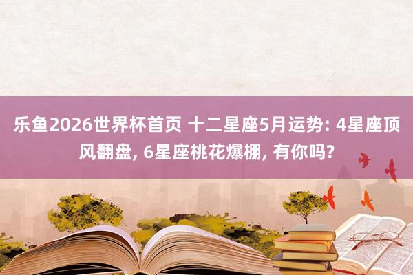 乐鱼2026世界杯首页 十二星座5月运势: 4星座顶风翻盘， 6星座桃花爆棚， 有你吗?
