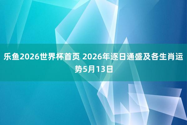 乐鱼2026世界杯首页 2026年逐日通盛及各生肖运势5月13日