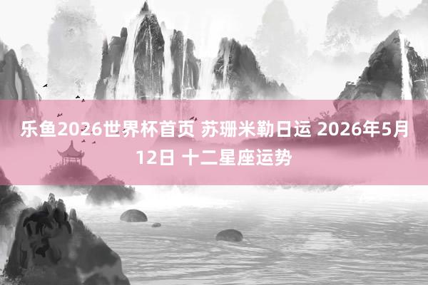 乐鱼2026世界杯首页 苏珊米勒日运 2026年5月12日 十二星座运势