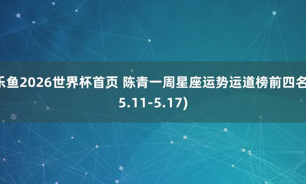 乐鱼2026世界杯首页 陈青一周星座运势运道榜前四名(5.11-5.17)