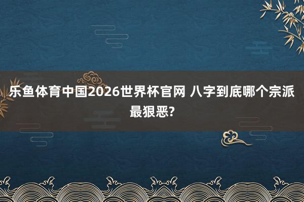 乐鱼体育中国2026世界杯官网 八字到底哪个宗派最狠恶?