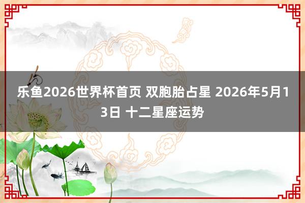 乐鱼2026世界杯首页 双胞胎占星 2026年5月13日 十二星座运势