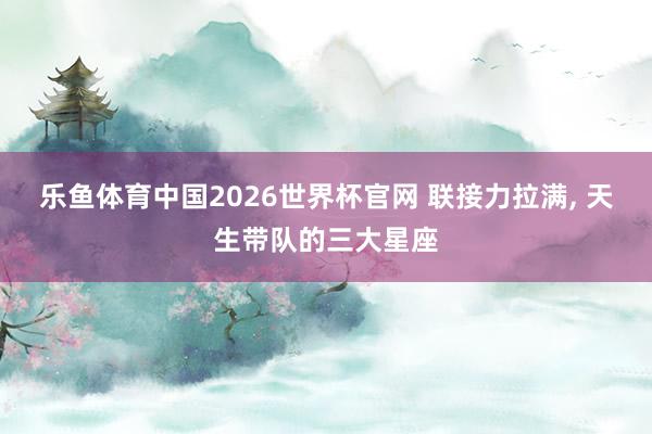 乐鱼体育中国2026世界杯官网 联接力拉满, 天生带队的三大星座