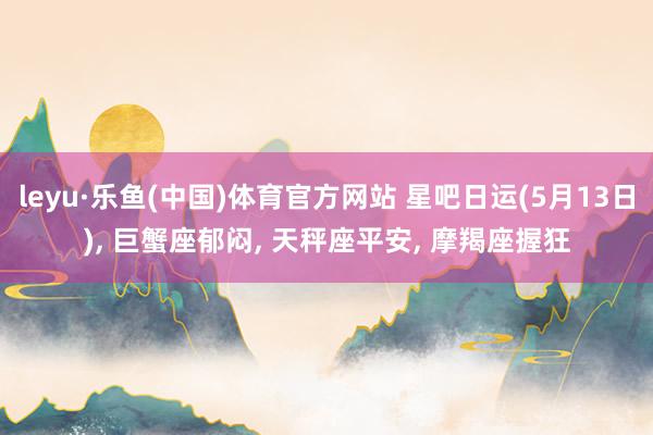 leyu·乐鱼(中国)体育官方网站 星吧日运(5月13日), 巨蟹座郁闷, 天秤座平安, 摩羯座握狂