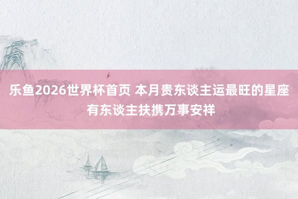 乐鱼2026世界杯首页 本月贵东谈主运最旺的星座 有东谈主扶携万事安祥