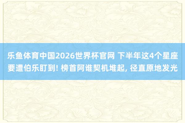 乐鱼体育中国2026世界杯官网 下半年这4个星座要遭伯乐盯到! 榜首阿谁契机堆起, 径直原地发光
