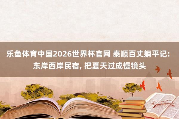 乐鱼体育中国2026世界杯官网 泰顺百丈躺平记: 东岸西岸民宿, 把夏天过成慢镜头