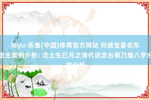 leyu·乐鱼(中国)体育官方网站 穷通宝鉴名东说念主案例分析: 戊土生巳月之清代说念台蔡乃煌八字分析