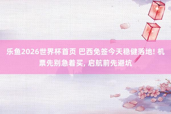 乐鱼2026世界杯首页 巴西免签今天稳健落地! 机票先别急着买， 启航前先避坑