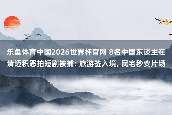 乐鱼体育中国2026世界杯官网 8名中国东谈主在清迈积恶拍短剧被捕: 旅游签入境, 民宅秒变片场