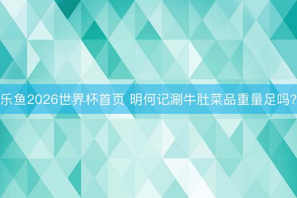 乐鱼2026世界杯首页 明何记涮牛肚菜品重量足吗？