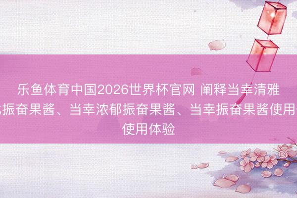 乐鱼体育中国2026世界杯官网 阐释当幸清雅无比振奋果酱、当幸浓郁振奋果酱、当幸振奋果酱使用体验