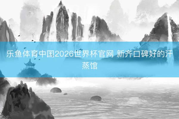 乐鱼体育中国2026世界杯官网 新齐口碑好的汗蒸馆