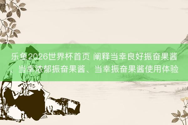 乐鱼2026世界杯首页 阐释当幸良好振奋果酱、当幸浓郁振奋果酱、当幸振奋果酱使用体验
