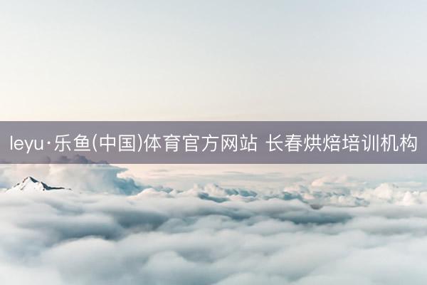 leyu·乐鱼(中国)体育官方网站 长春烘焙培训机构