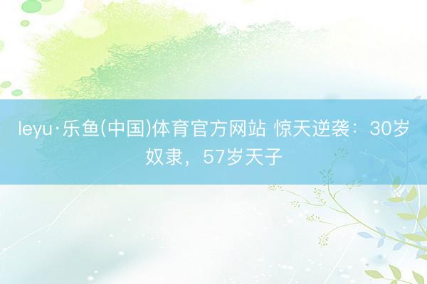 leyu·乐鱼(中国)体育官方网站 惊天逆袭：30岁奴隶，57岁天子