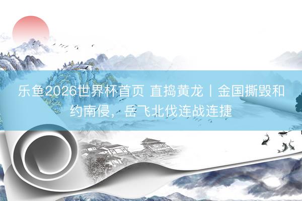 乐鱼2026世界杯首页 直捣黄龙丨金国撕毁和约南侵，岳飞北伐连战连捷