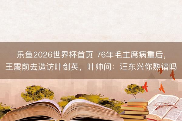 乐鱼2026世界杯首页 76年毛主席病重后，王震前去造访叶剑英，叶帅问：汪东兴你熟谙吗