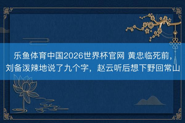 乐鱼体育中国2026世界杯官网 黄忠临死前，刘备泼辣地说了九个字，赵云听后想下野回常山