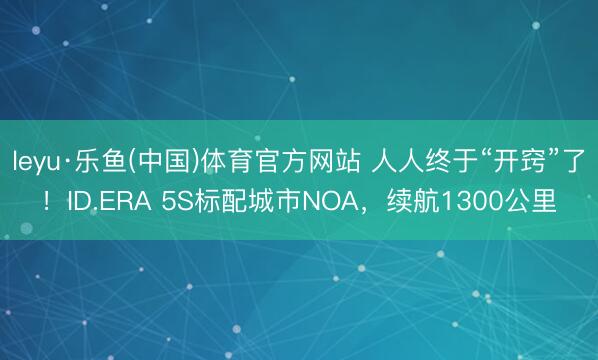 leyu·乐鱼(中国)体育官方网站 人人终于“开窍”了！ID.ERA 5S标配城市NOA，续航1300公里