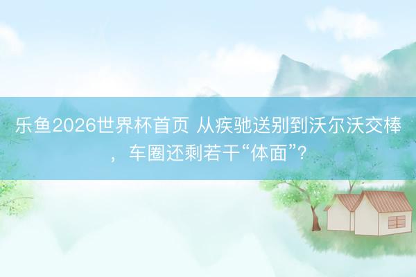 乐鱼2026世界杯首页 从疾驰送别到沃尔沃交棒，车圈还剩若干“体面”？