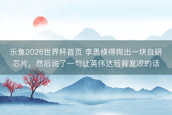 乐鱼2026世界杯首页 李思倏得掏出一块自研芯片，然后说了一句让英伟达后背发凉的话