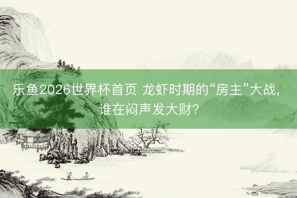 乐鱼2026世界杯首页 龙虾时期的“房主”大战, 谁在闷声发大财?