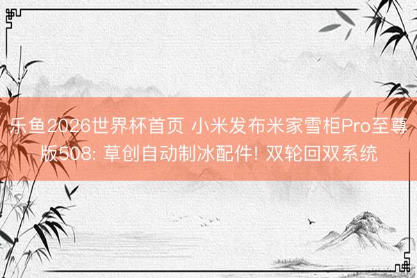 乐鱼2026世界杯首页 小米发布米家雪柜Pro至尊版508: 草创自动制冰配件! 双轮回双系统