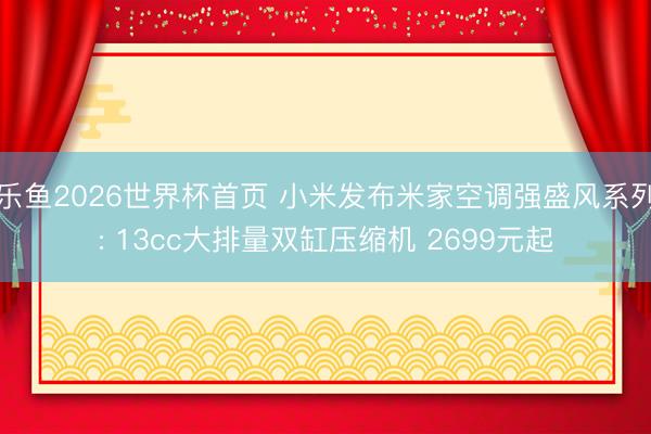 乐鱼2026世界杯首页 小米发布米家空调强盛风系列: 13cc大排量双缸压缩机 2699元起