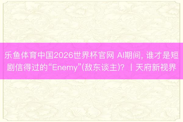 乐鱼体育中国2026世界杯官网 AI期间, 谁才是短剧信得过的“Enemy”(敌东谈主)? 丨天府新视界