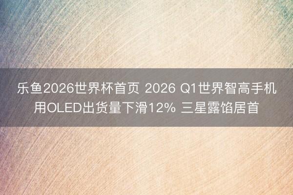 乐鱼2026世界杯首页 2026 Q1世界智高手机用OLED出货量下滑12% 三星露馅居首