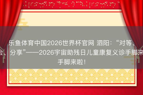 乐鱼体育中国2026世界杯官网 泗阳：“对等、和会、分享”——2026宇宙助残日儿童康复义诊手脚来啦！