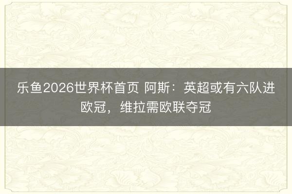 乐鱼2026世界杯首页 阿斯：英超或有六队进欧冠，维拉需欧联夺冠