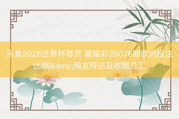 乐鱼2026世界杯首页 赢输彩26078期欧洲投注比例&网友拜访及欧赔总汇