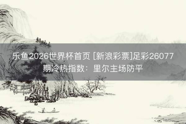 乐鱼2026世界杯首页 [新浪彩票]足彩26077期冷热指数：里尔主场防平