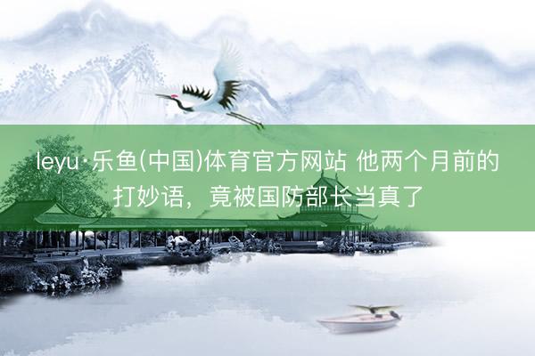 leyu·乐鱼(中国)体育官方网站 他两个月前的打妙语，竟被国防部长当真了