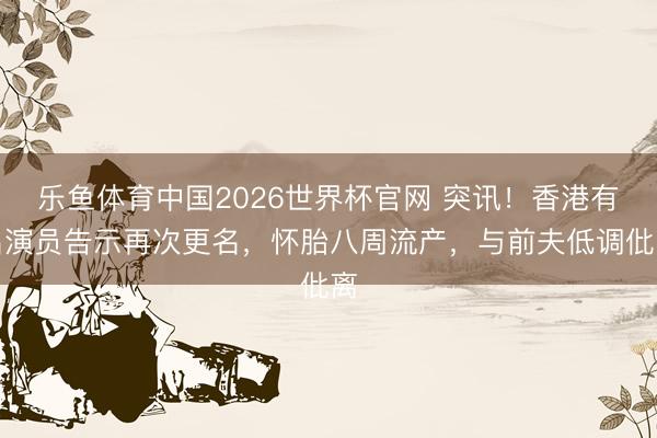 乐鱼体育中国2026世界杯官网 突讯！香港有名演员告示再次更名，怀胎八周流产，与前夫低调仳离