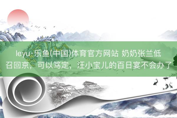 leyu·乐鱼(中国)体育官方网站 奶奶张兰低召回京，可以笃定，汪小宝儿的百日宴不会办了