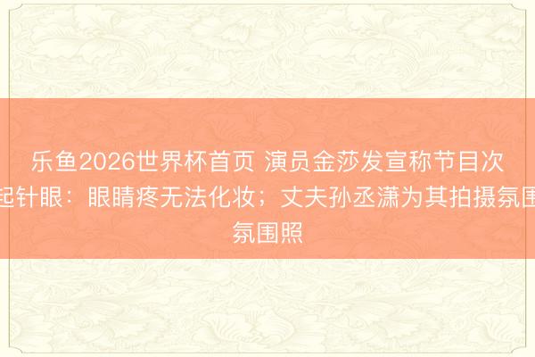 乐鱼2026世界杯首页 演员金莎发宣称节目次制起针眼：眼睛疼无法化妆；丈夫孙丞潇为其拍摄氛围照