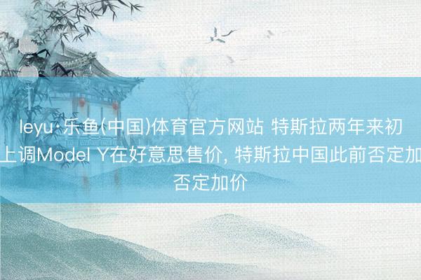 leyu·乐鱼(中国)体育官方网站 特斯拉两年来初度上调Model Y在好意思售价, 特斯拉中国此前否定加价