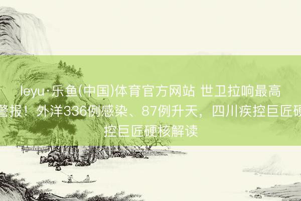 leyu·乐鱼(中国)体育官方网站 世卫拉响最高等防疫警报！外洋336例感染、87例升天，四川疾控巨匠硬核解读