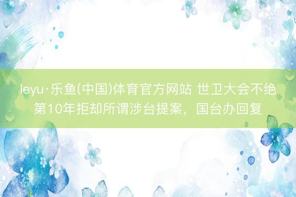 leyu·乐鱼(中国)体育官方网站 世卫大会不绝第10年拒却所谓涉台提案，国台办回复