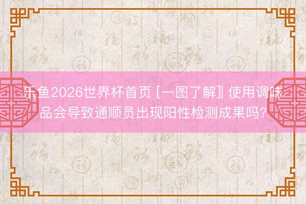乐鱼2026世界杯首页 [一图了解]| 使用调味品会导致通顺员出现阳性检测成果吗?