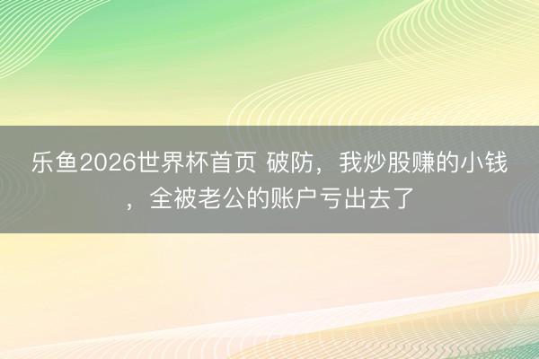 乐鱼2026世界杯首页 破防，我炒股赚的小钱，全被老公的账户亏出去了