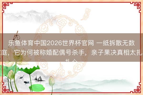 乐鱼体育中国2026世界杯官网 一纸拆散无数家庭，它为何被称婚配偶号杀手，亲子果决真相太扎心