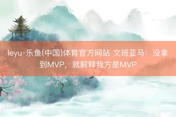 leyu·乐鱼(中国)体育官方网站 文班亚马：没拿到MVP，就解释我方是MVP